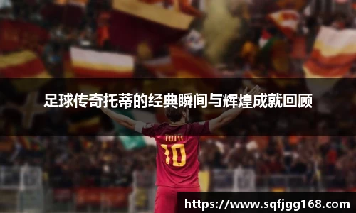 足球传奇托蒂的经典瞬间与辉煌成就回顾