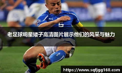 老足球明星矮子高清图片展示他们的风采与魅力